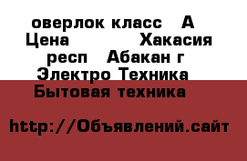 оверлок класс 51А › Цена ­ 4 000 - Хакасия респ., Абакан г. Электро-Техника » Бытовая техника   